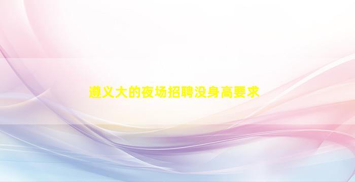 遵义大的夜场招聘没身高要求
